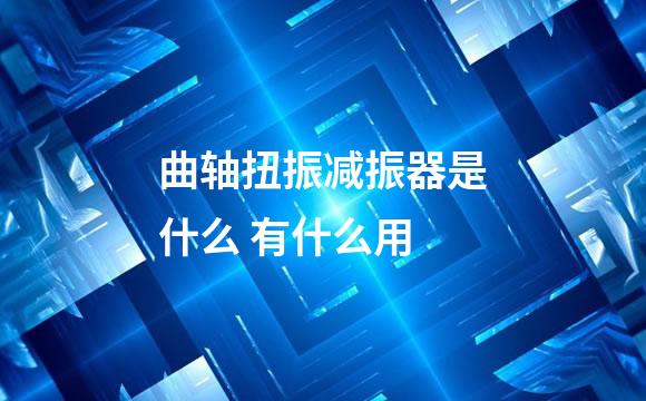 曲轴扭振减振器是什么 有什么用